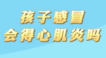 【名醫(yī)面對面之心臟100問】孩子感冒會得心肌炎嗎？