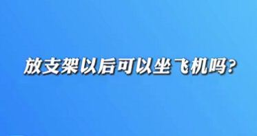 【名醫(yī)面對面之心臟100問】放支架以后可以坐飛機嗎？
