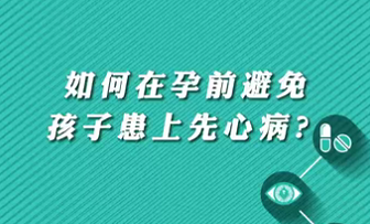 【名醫(yī)面對面之心臟100問】如何在孕前避免孩子患上先心病？
