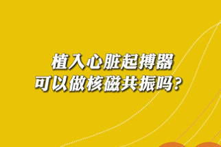 【名醫(yī)面對面之心臟100問】植入心臟起搏器可以做核磁共振嗎？