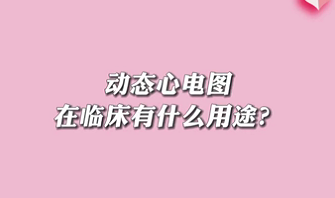 【名醫(yī)面對面之心臟100問】動態(tài)心電圖在臨床有什么用途？