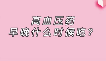 【名醫(yī)面對面之心臟100問】高血壓藥早晚什么時候吃？