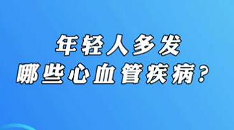 【名醫(yī)面對面之心臟100問】年輕人多發(fā)哪些心血管疾??？
