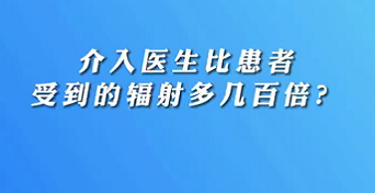 【名醫(yī)面對面之心臟100問】介入醫(yī)生比患者受到的輻射多幾百倍？