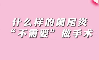 【名醫(yī)面對(duì)面之消化100問(wèn)】什么樣的闌尾炎“不需要”做手術(shù)？