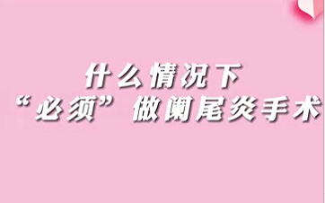【名醫(yī)面對(duì)面之消化100問(wèn)】什么情況下“必須做”闌尾手術(shù)？