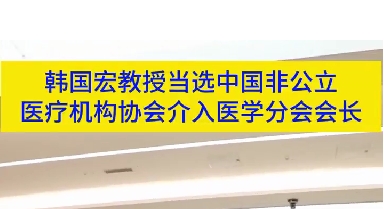 韓國宏教授當選中國非公立醫(yī)療機構(gòu)協(xié)會介入醫(yī)學分會會長